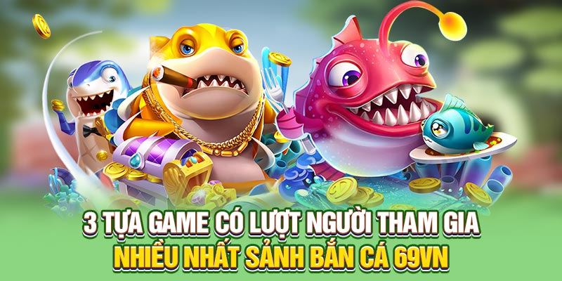 3 tựa game có lượt người tham gia nhiều nhất sảnh bắn cá 69VN