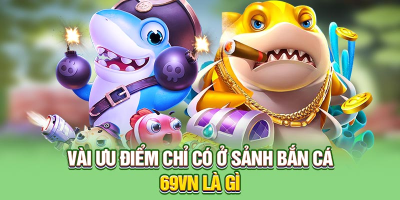 Vài ưu điểm chỉ có ở sảnh bắn cá 69VN là gì?